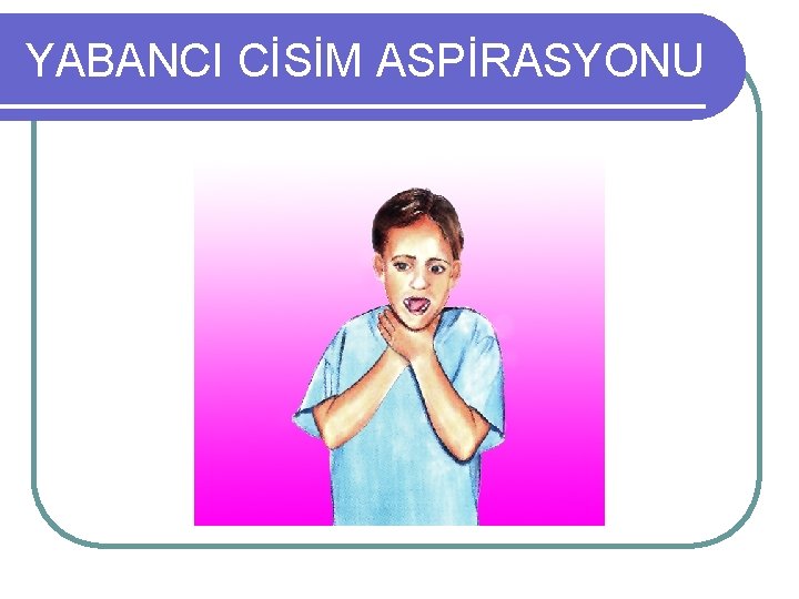 YABANCI CİSİM ASPİRASYONU 