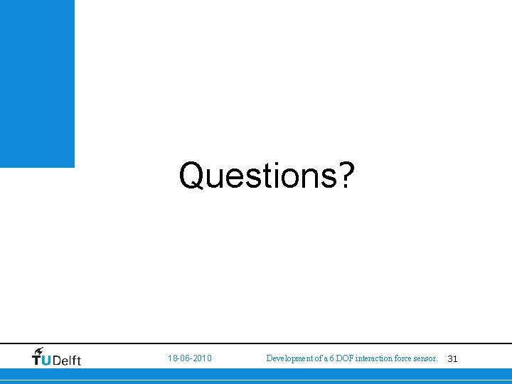 Questions? 18 -06 -2010 Development of a 6 DOF interaction force sensor. 31 