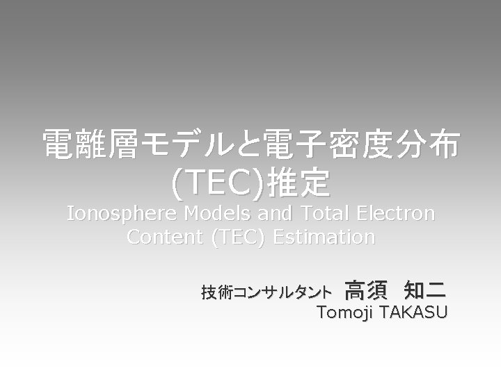 電離層モデルと電子密度分布 (TEC)推定 Ionosphere Models and Total Electron Content (TEC) Estimation 技術コンサルタント 高須 知二 Tomoji