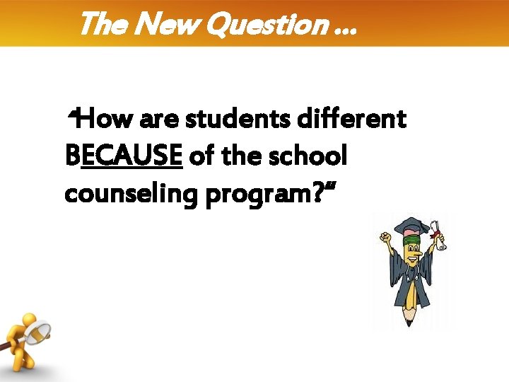 The New Question … “How are students different BECAUSE of the school counseling program?