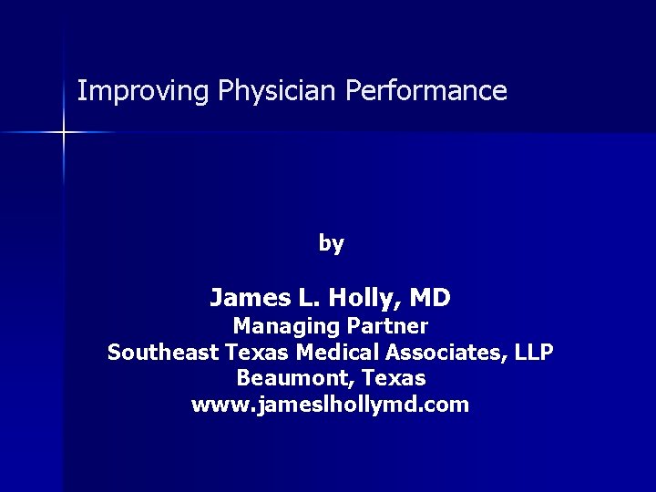 Improving Physician Performance by James L. Holly, MD Managing Partner Southeast Texas Medical Associates,