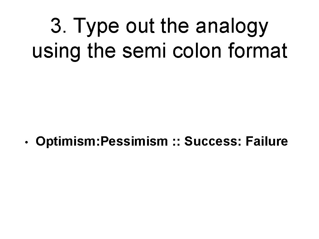 3. Type out the analogy using the semi colon format • Optimism: Pessimism :