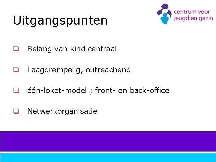 Uitgangspunten q Belang van kind centraal q Laagdrempelig, outreachend q één-loket-model ; front- en