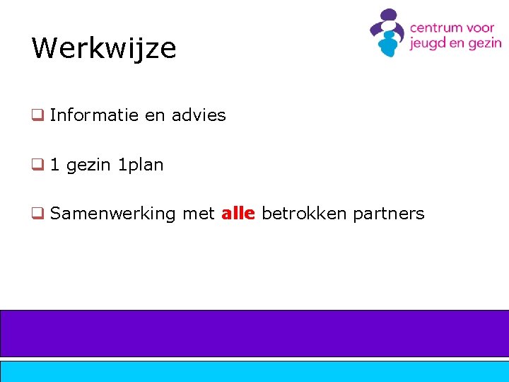 Werkwijze q Informatie en advies q 1 gezin 1 plan q Samenwerking met alle