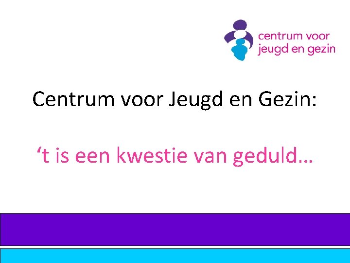 Centrum voor Jeugd en Gezin: ‘t is een kwestie van geduld… 