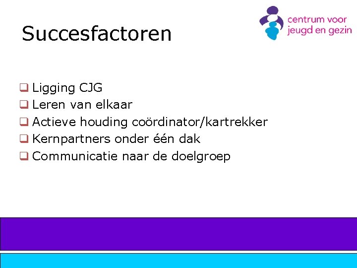 Succesfactoren q Ligging CJG q Leren van elkaar q Actieve houding coördinator/kartrekker q Kernpartners