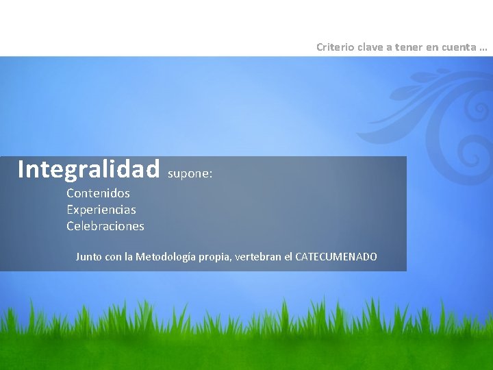 Criterio clave a tener en cuenta … Integralidad supone: Contenidos Experiencias Celebraciones Junto con