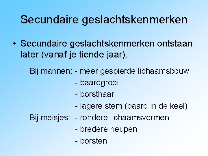 Secundaire geslachtskenmerken • Secundaire geslachtskenmerken ontstaan later (vanaf je tiende jaar). Bij mannen: -