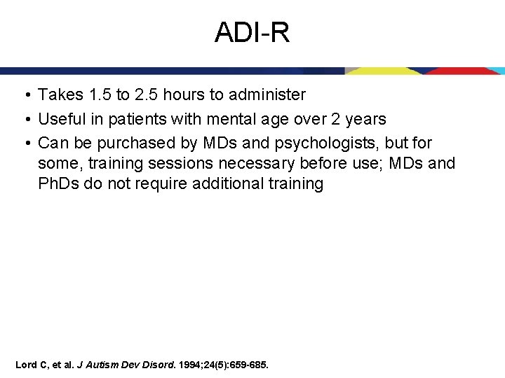 ADI-R • Takes 1. 5 to 2. 5 hours to administer • Useful in