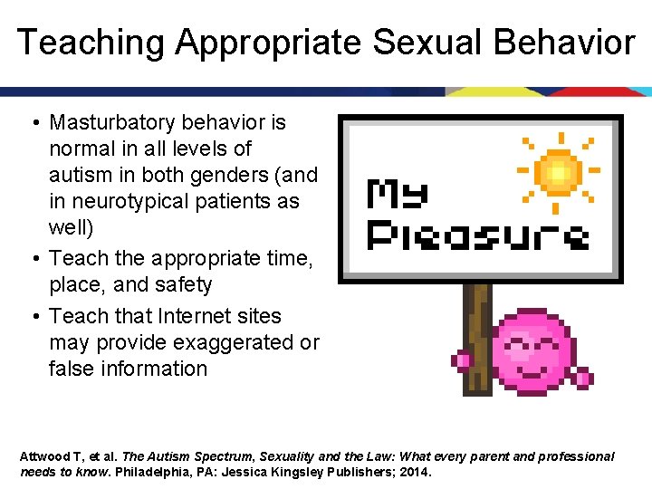 Teaching Appropriate Sexual Behavior • Masturbatory behavior is normal in all levels of autism