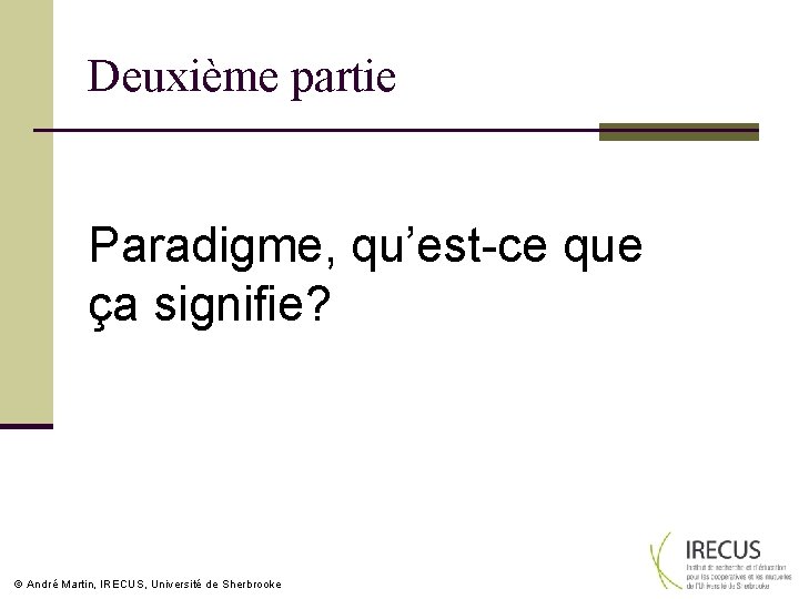 Deuxième partie Paradigme, qu’est-ce que ça signifie? André Martin, IRECUS, Université de Sherbrooke 