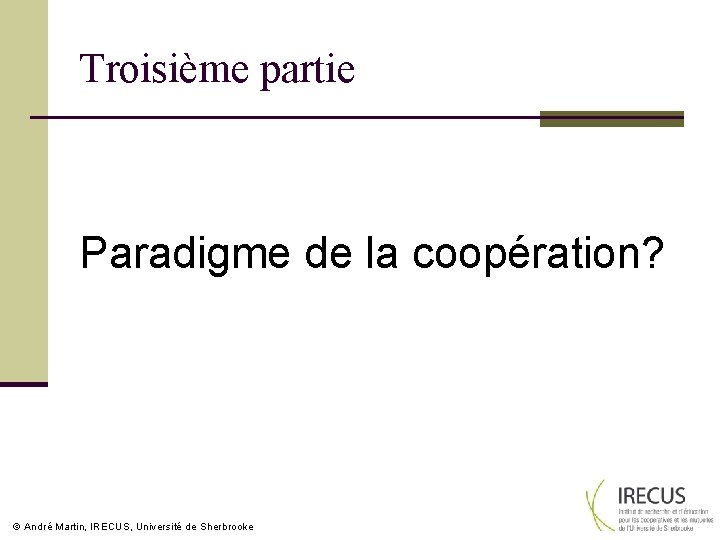Troisième partie Paradigme de la coopération? André Martin, IRECUS, Université de Sherbrooke 