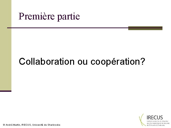 Première partie Collaboration ou coopération? André Martin, IRECUS, Université de Sherbrooke 