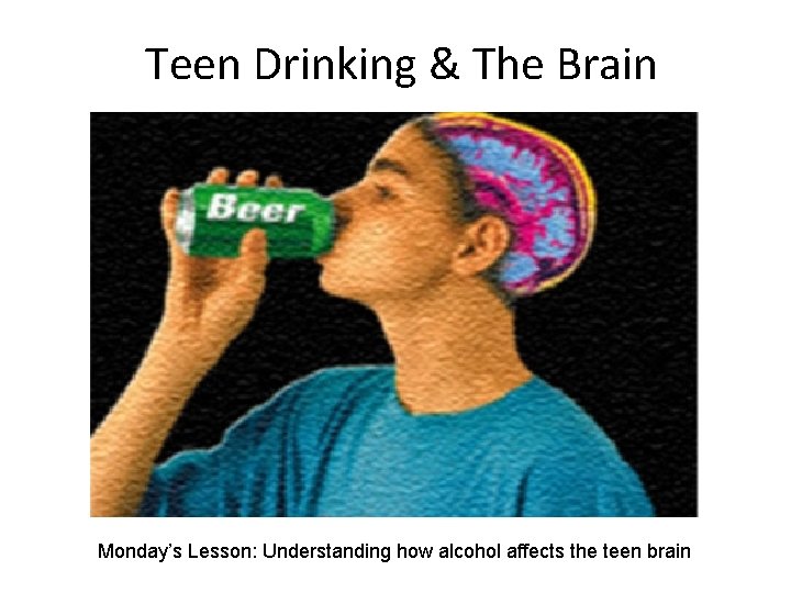 Teen Drinking & The Brain Monday’s Lesson: Understanding how alcohol affects the teen brain