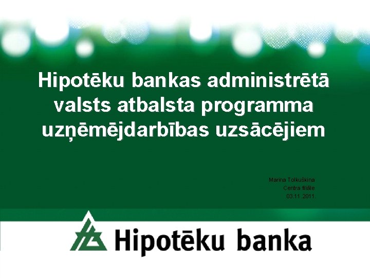 Hipotēku bankas administrētā valsts atbalsta programma uzņēmējdarbības uzsācējiem Marina Tolkuškina Centra filiāle 03. 11.