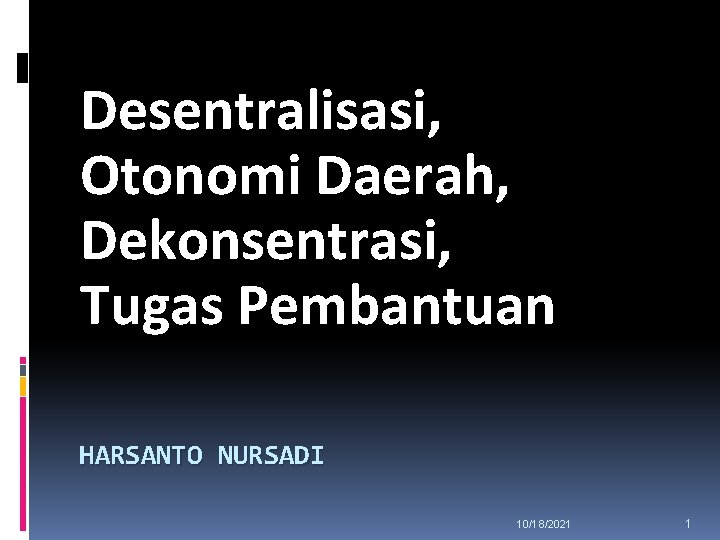 Desentralisasi, Otonomi Daerah, Dekonsentrasi, Tugas Pembantuan HARSANTO NURSADI 10/18/2021 1 