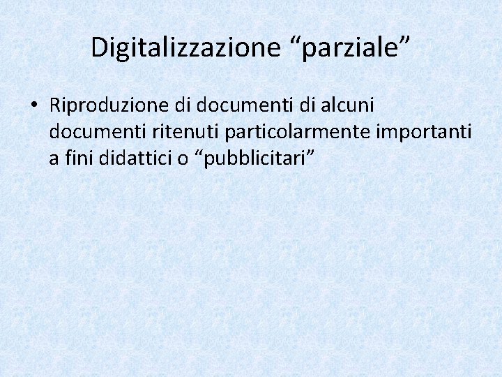 Digitalizzazione “parziale” • Riproduzione di documenti di alcuni documenti ritenuti particolarmente importanti a fini