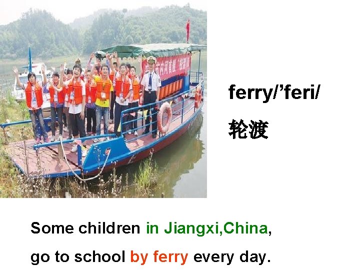 ferry/’feri/ 轮渡 Some children in Jiangxi, China, go to school by ferry every day.