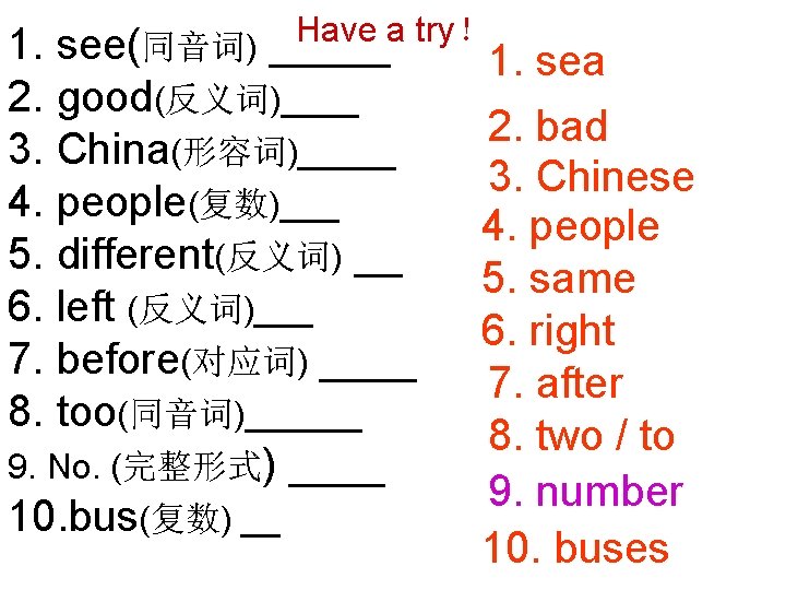 Have a try！ see(同音词) _____ 1. 2. good(反义词)____ 3. China(形容词)_____ 4. people(复数)___ 5. different(反义词)