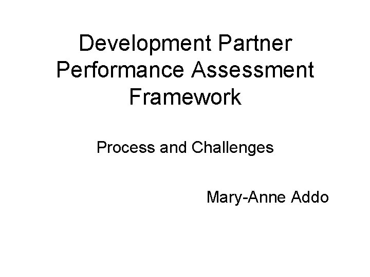 Development Partner Performance Assessment Framework Process and Challenges Mary-Anne Addo 