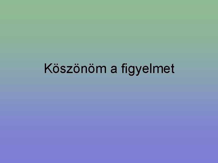 Köszönöm a figyelmet 