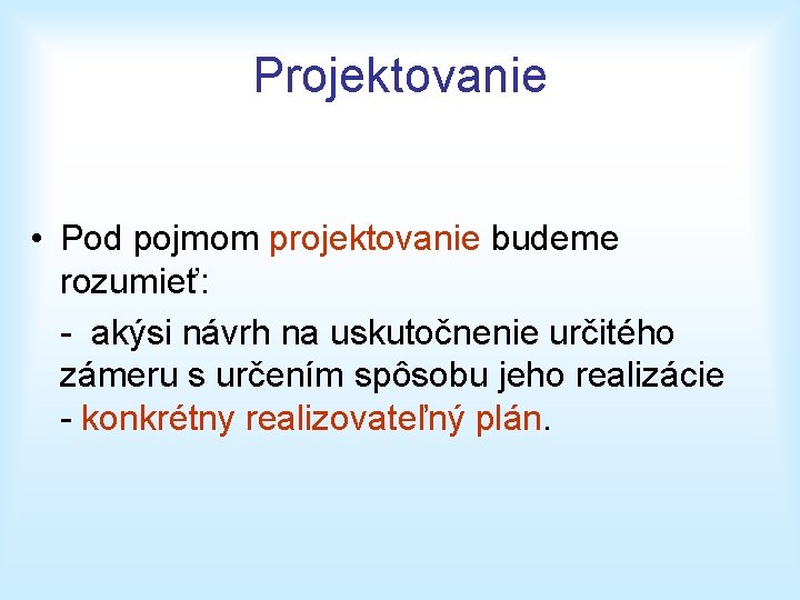 Projektovanie • Pod pojmom projektovanie budeme rozumieť: - akýsi návrh na uskutočnenie určitého zámeru