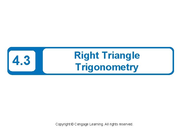 4. 3 Right Triangle Trigonometry Copyright © Cengage Learning. All rights reserved. 