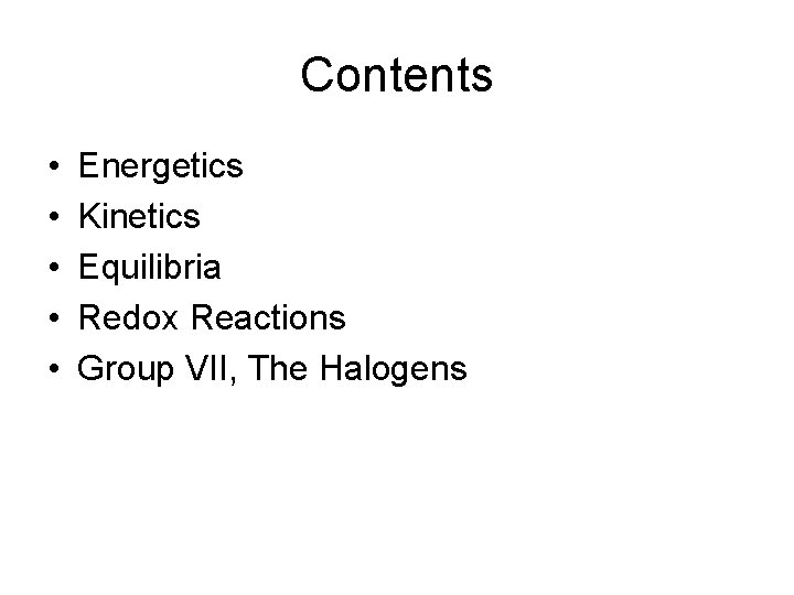Contents • • • Energetics Kinetics Equilibria Redox Reactions Group VII, The Halogens 