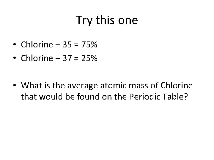Try this one • Chlorine – 35 = 75% • Chlorine – 37 =