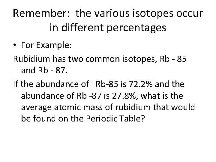 Remember: the various isotopes occur in different percentages • For Example: Rubidium has two