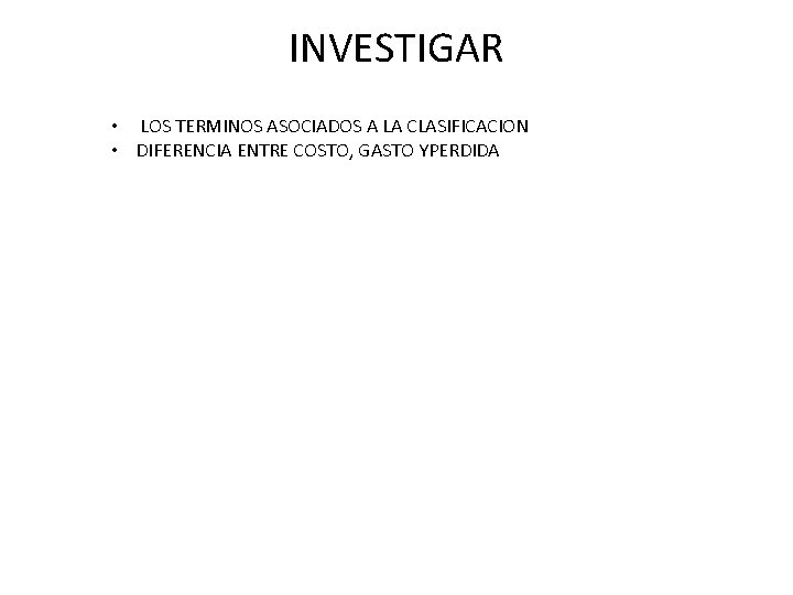 INVESTIGAR • LOS TERMINOS ASOCIADOS A LA CLASIFICACION • DIFERENCIA ENTRE COSTO, GASTO YPERDIDA