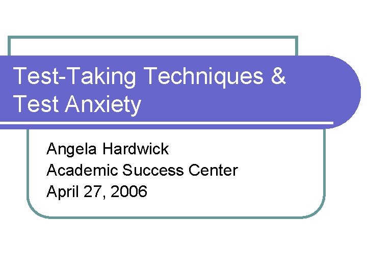 Test-Taking Techniques & Test Anxiety Angela Hardwick Academic Success Center April 27, 2006 