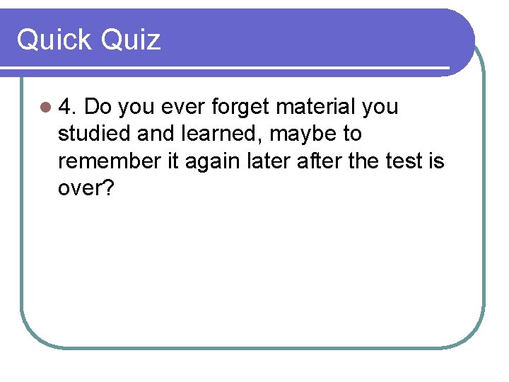 Quick Quiz l 4. Do you ever forget material you studied and learned, maybe