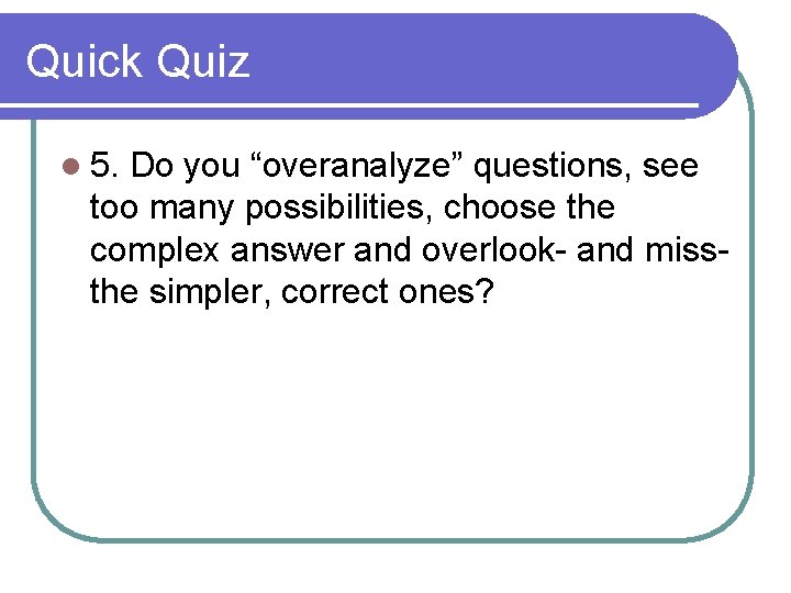 Quick Quiz l 5. Do you “overanalyze” questions, see too many possibilities, choose the