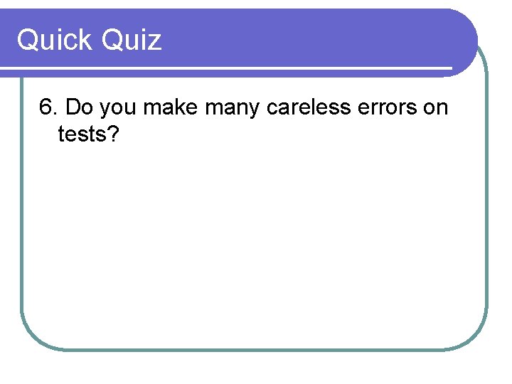Quick Quiz 6. Do you make many careless errors on tests? 