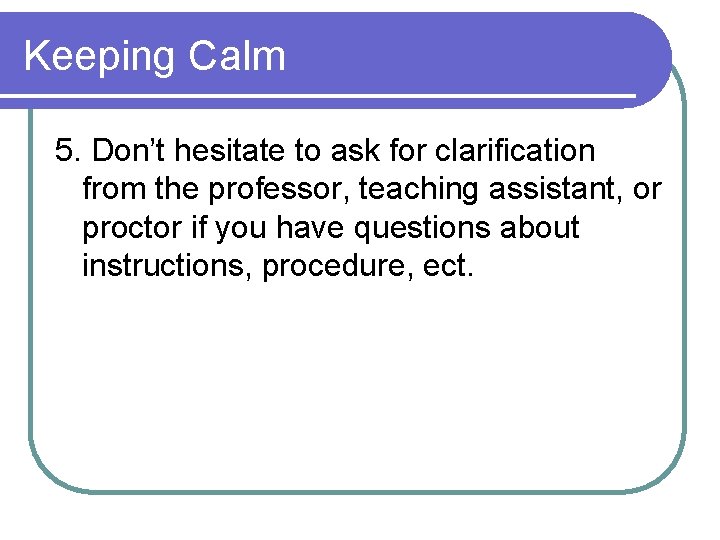 Keeping Calm 5. Don’t hesitate to ask for clarification from the professor, teaching assistant,
