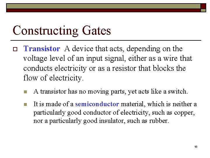 Constructing Gates o Transistor A device that acts, depending on the voltage level of