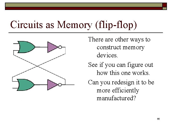 Circuits as Memory (flip-flop) There are other ways to construct memory devices. See if