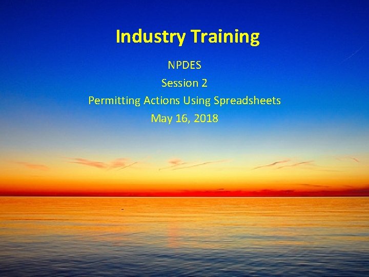 Industry Training NPDES Session 2 Permitting Actions Using Spreadsheets May 16, 2018 