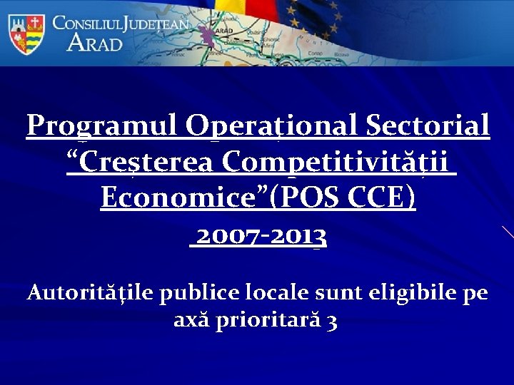 Programul Operaţional Sectorial “Creşterea Competitivităţii Economice”(POS CCE) 2007 -2013 Autorităţile publice locale sunt eligibile