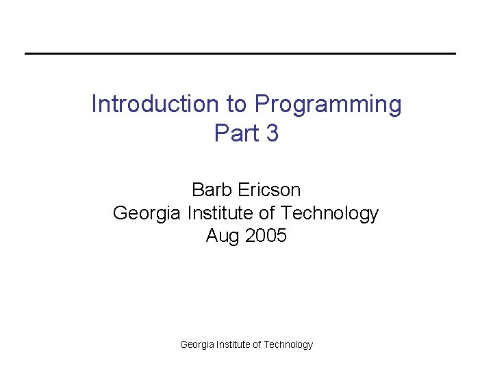 Introduction to Programming Part 3 Barb Ericson Georgia Institute of Technology Aug 2005 Georgia