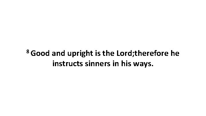 8 Good and upright is the Lord; therefore he instructs sinners in his ways.