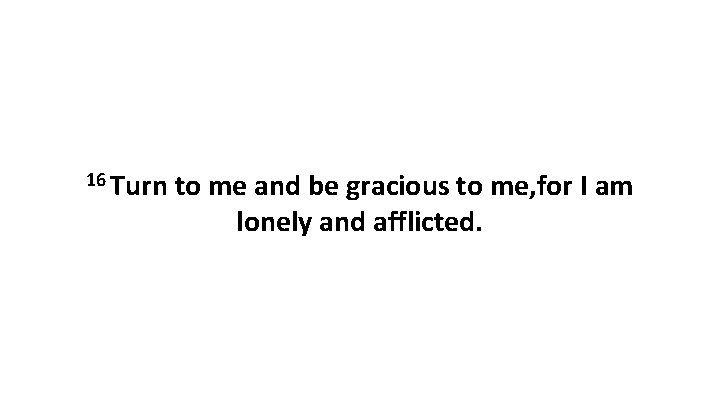 16 Turn to me and be gracious to me, for I am lonely and