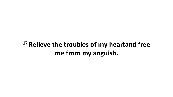 17 Relieve the troubles of my heartand free me from my anguish. 