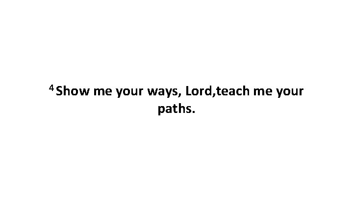 4 Show me your ways, Lord, teach me your paths. 