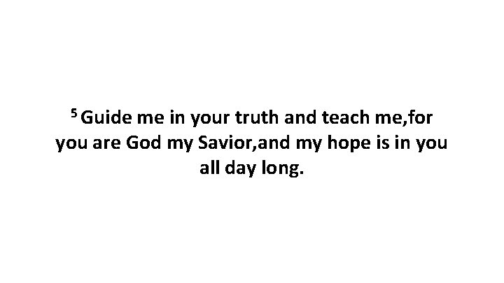 5 Guide me in your truth and teach me, for you are God my