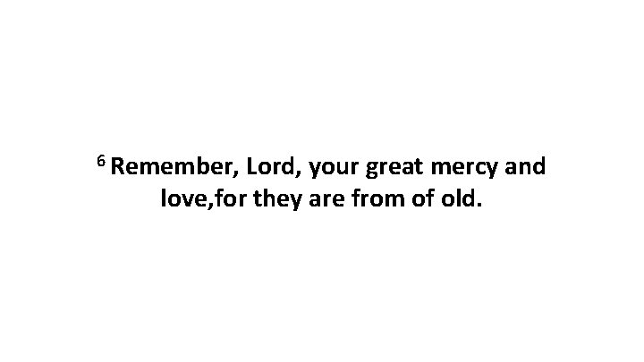 6 Remember, Lord, your great mercy and love, for they are from of old.