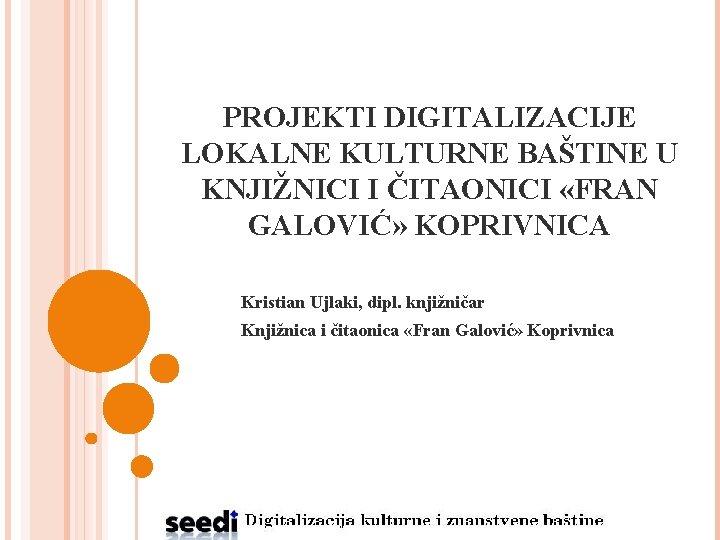 PROJEKTI DIGITALIZACIJE LOKALNE KULTURNE BAŠTINE U KNJIŽNICI I ČITAONICI «FRAN GALOVIĆ» KOPRIVNICA Kristian Ujlaki,