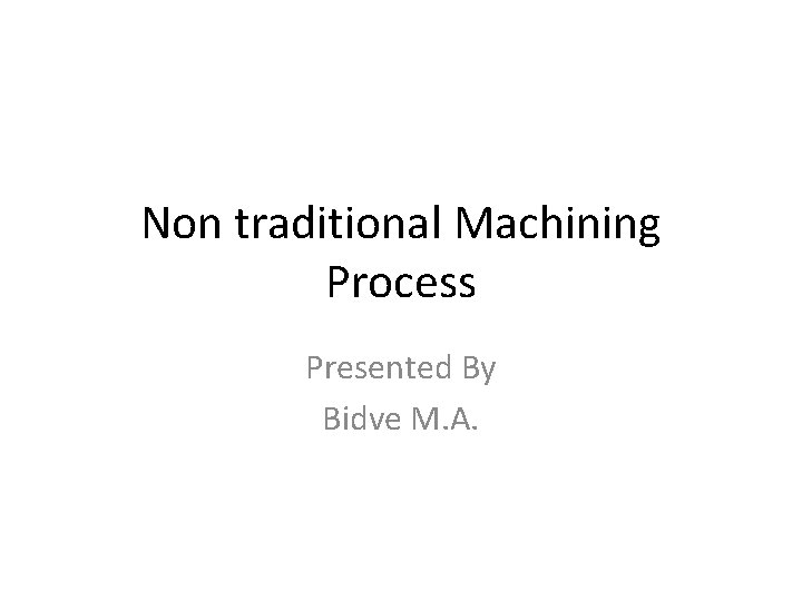 Non traditional Machining Process Presented By Bidve M. A. 