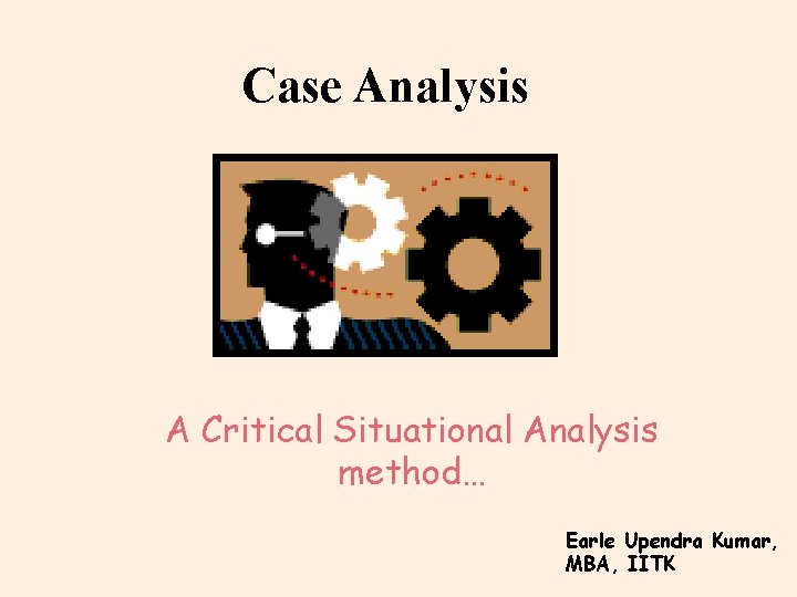 Case Analysis A Critical Situational Analysis method… Earle Upendra Kumar, MBA, IITK 